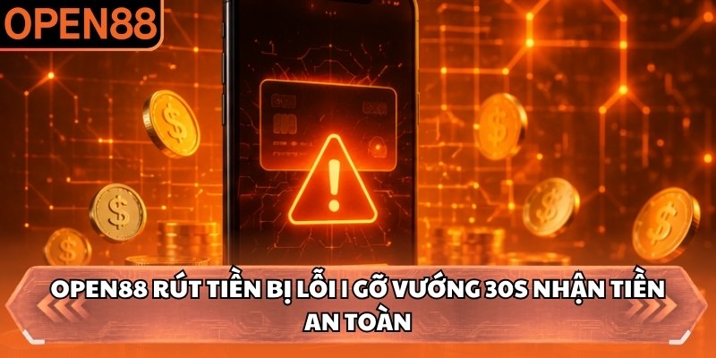 OPEN88 Rút Tiền Bị Lỗi | Gỡ Vướng 30s Nhận Tiền An Toàn